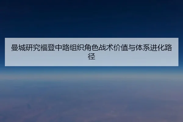 曼城研究福登中路组织角色战术价值与体系进化路径