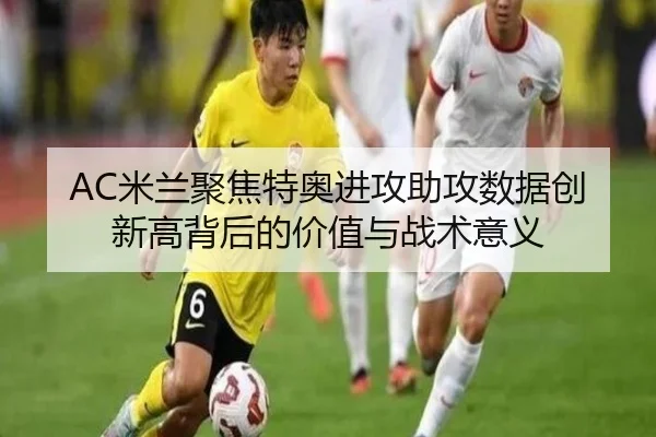 AC米兰聚焦特奥进攻助攻数据创新高背后的价值与战术意义