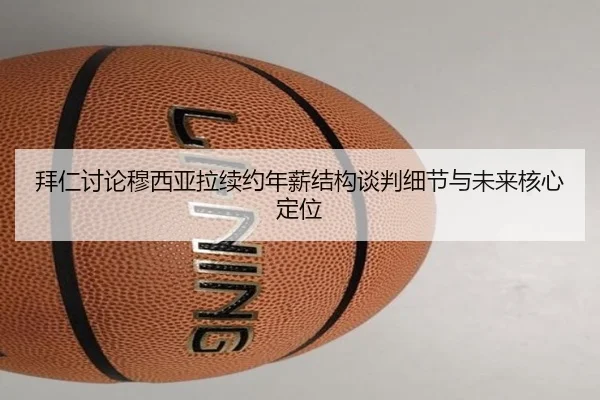拜仁讨论穆西亚拉续约年薪结构谈判细节与未来核心定位
