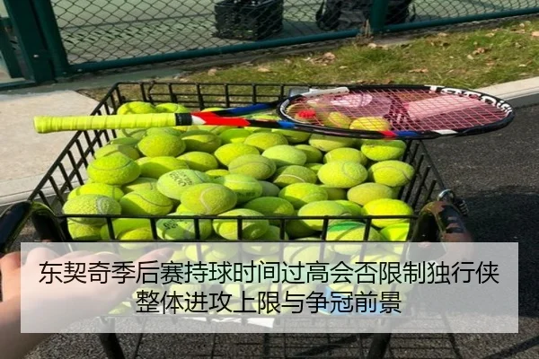 东契奇季后赛持球时间过高会否限制独行侠整体进攻上限与争冠前景