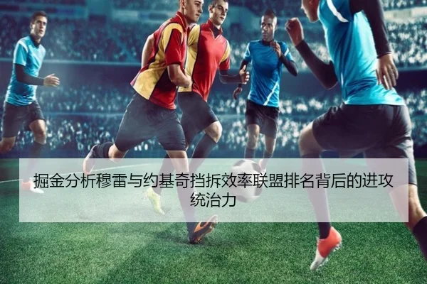 掘金分析穆雷与约基奇挡拆效率联盟排名背后的进攻统治力