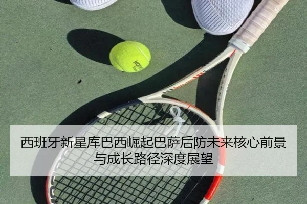 西班牙新星库巴西崛起巴萨后防未来核心前景与成长路径深度展望