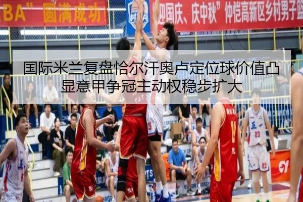 国际米兰复盘恰尔汗奥卢定位球价值凸显意甲争冠主动权稳步扩大