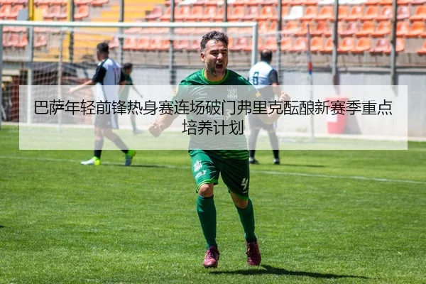 巴萨年轻前锋热身赛连场破门弗里克酝酿新赛季重点培养计划